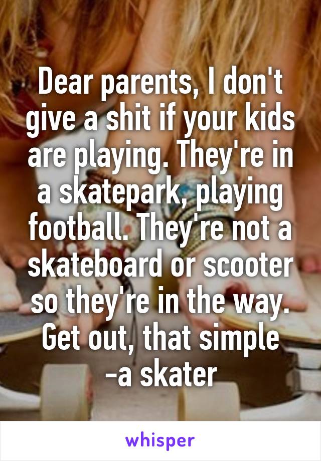 Dear parents, I don't give a shit if your kids are playing. They're in a skatepark, playing football. They're not a skateboard or scooter so they're in the way. Get out, that simple
-a skater