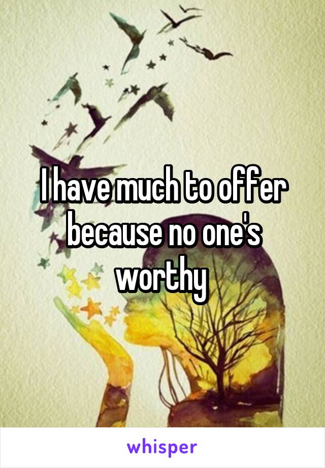 I have much to offer because no one's worthy 
