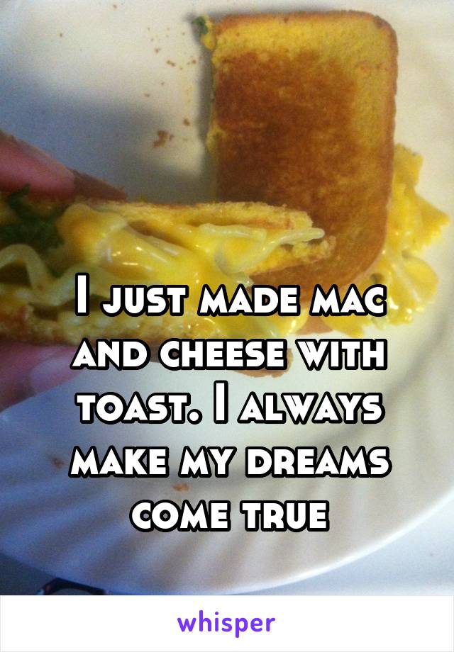 


I just made mac and cheese with toast. I always make my dreams come true