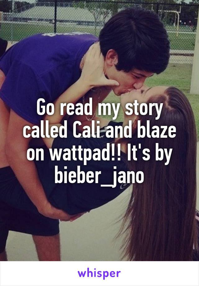Go read my story called Cali and blaze on wattpad!! It's by bieber_jano