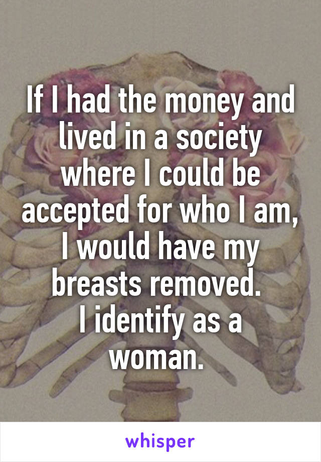 If I had the money and lived in a society where I could be accepted for who I am, I would have my breasts removed. 
I identify as a woman. 