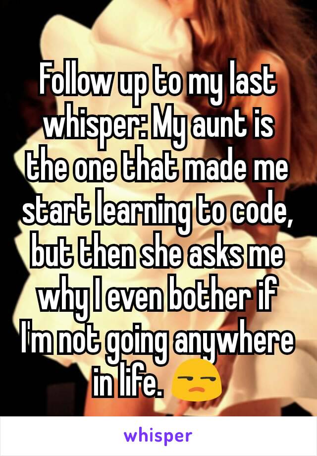 Follow up to my last whisper: My aunt is the one that made me start learning to code, but then she asks me why I even bother if I'm not going anywhere in life. 😒