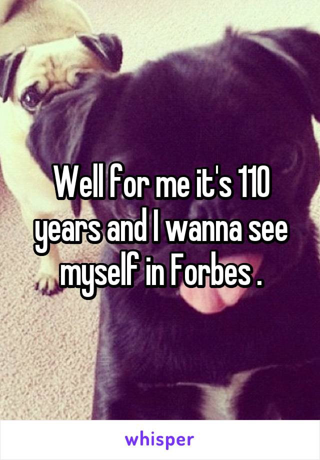 Well for me it's 110 years and I wanna see myself in Forbes .