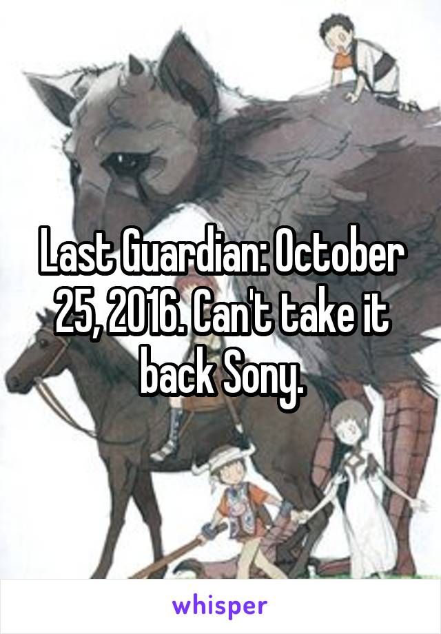 Last Guardian: October 25, 2016. Can't take it back Sony.