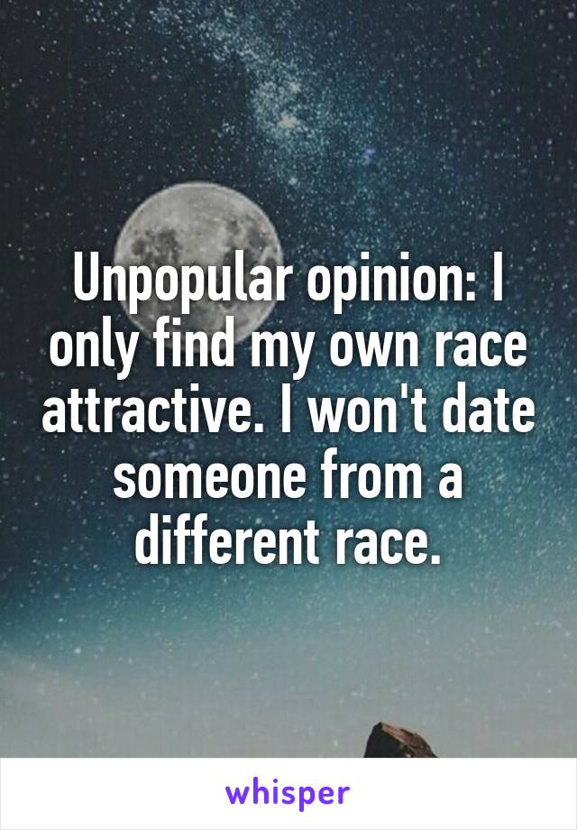 Unpopular opinion: I only find my own race attractive. I won't date someone from a different race.