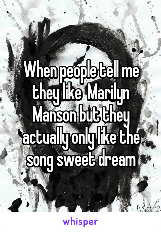 When people tell me they like  Marilyn Manson but they actually only like the song sweet dream