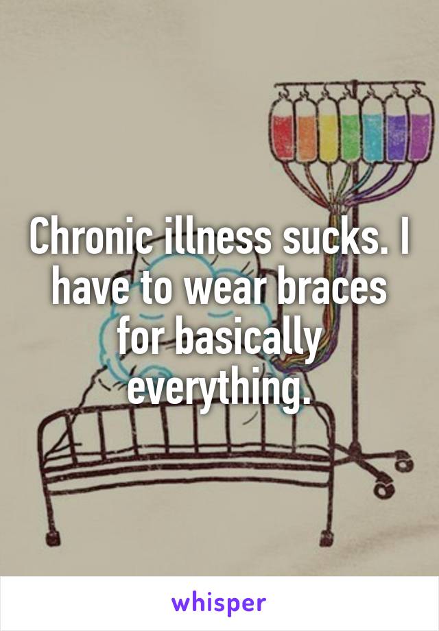 Chronic illness sucks. I have to wear braces for basically everything.