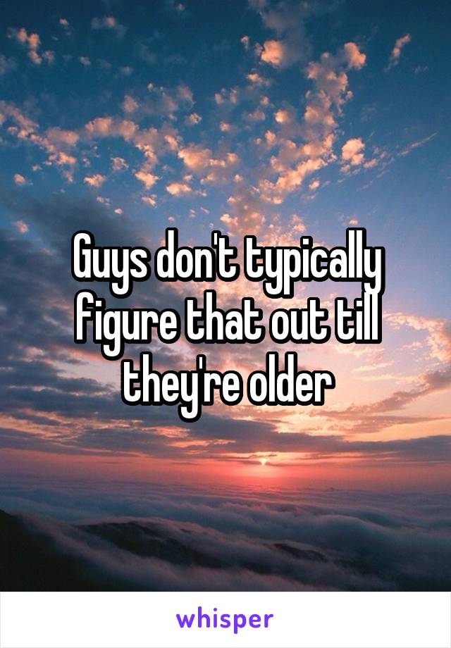 Guys don't typically figure that out till they're older