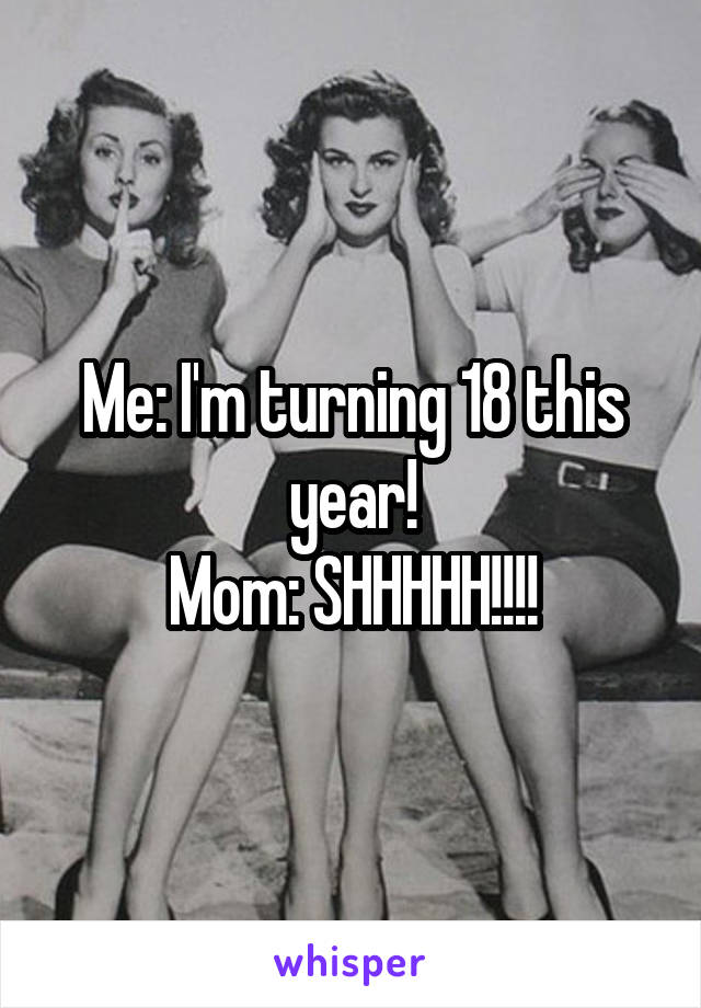 Me: I'm turning 18 this year!
Mom: SHHHHH!!!!