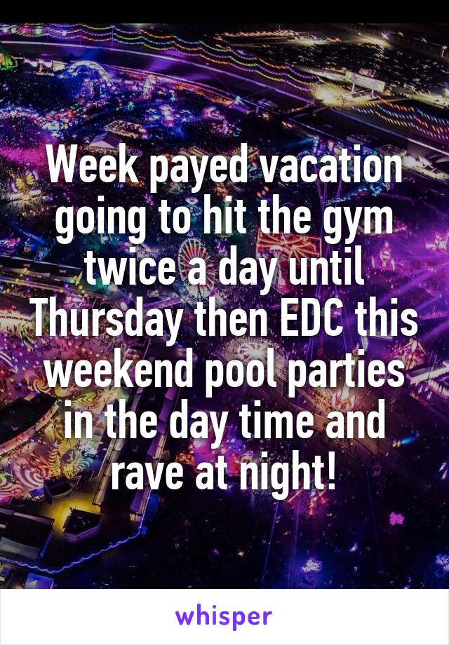 Week payed vacation going to hit the gym twice a day until Thursday then EDC this weekend pool parties in the day time and rave at night!