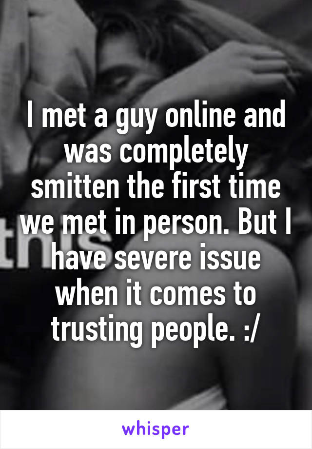 I met a guy online and was completely smitten the first time we met in person. But I have severe issue when it comes to trusting people. :/