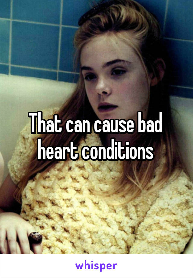 That can cause bad  heart conditions 