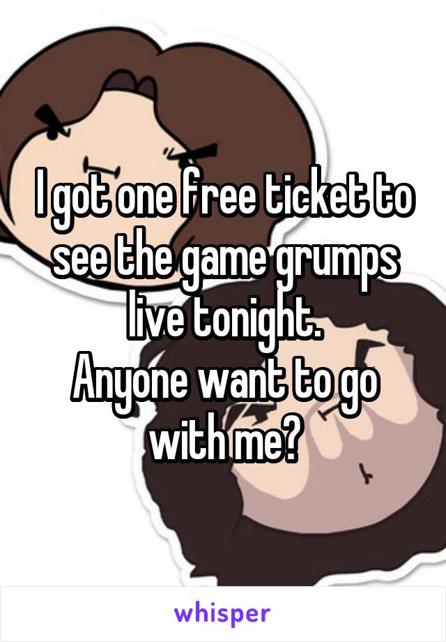 I got one free ticket to see the game grumps live tonight.
Anyone want to go with me?