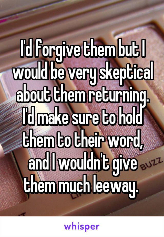 I'd forgive them but I would be very skeptical about them returning. I'd make sure to hold them to their word, and I wouldn't give them much leeway. 