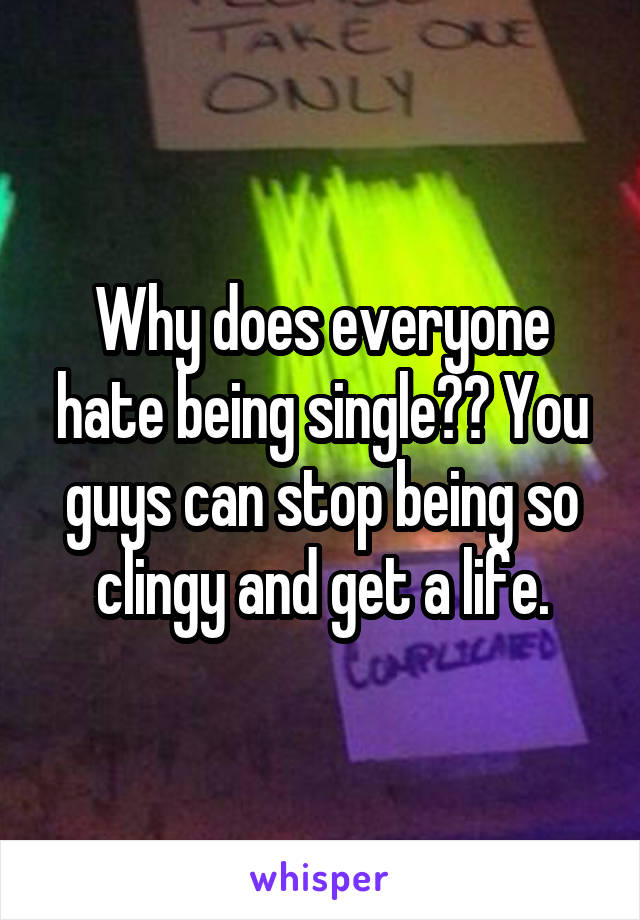 Why does everyone hate being single?? You guys can stop being so clingy and get a life.