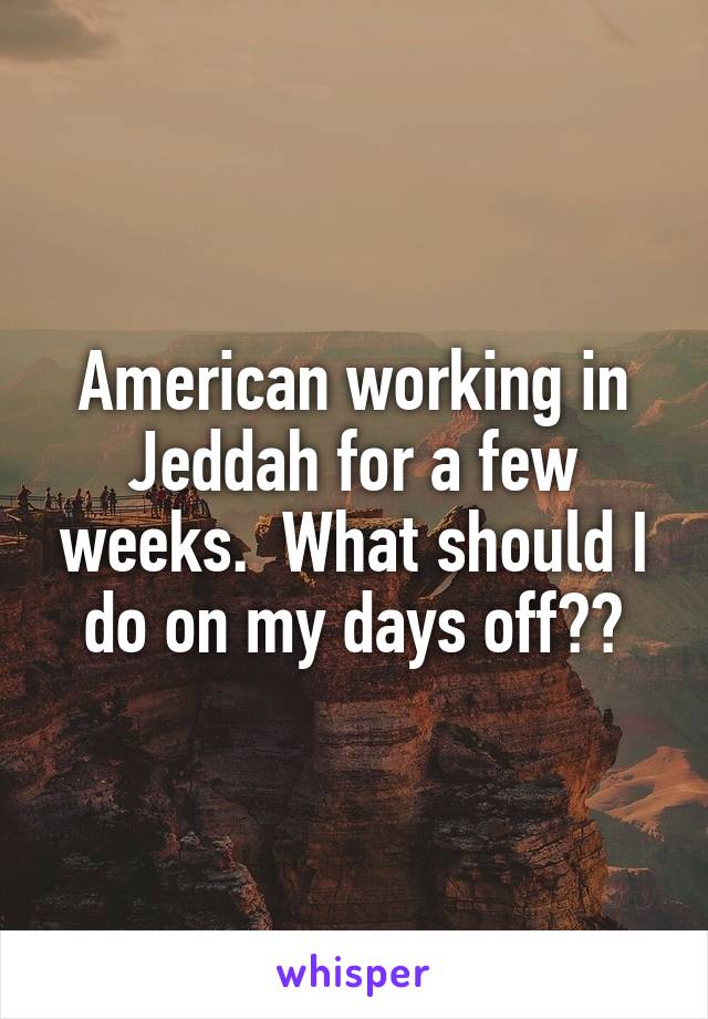 American working in Jeddah for a few weeks.  What should I do on my days off??