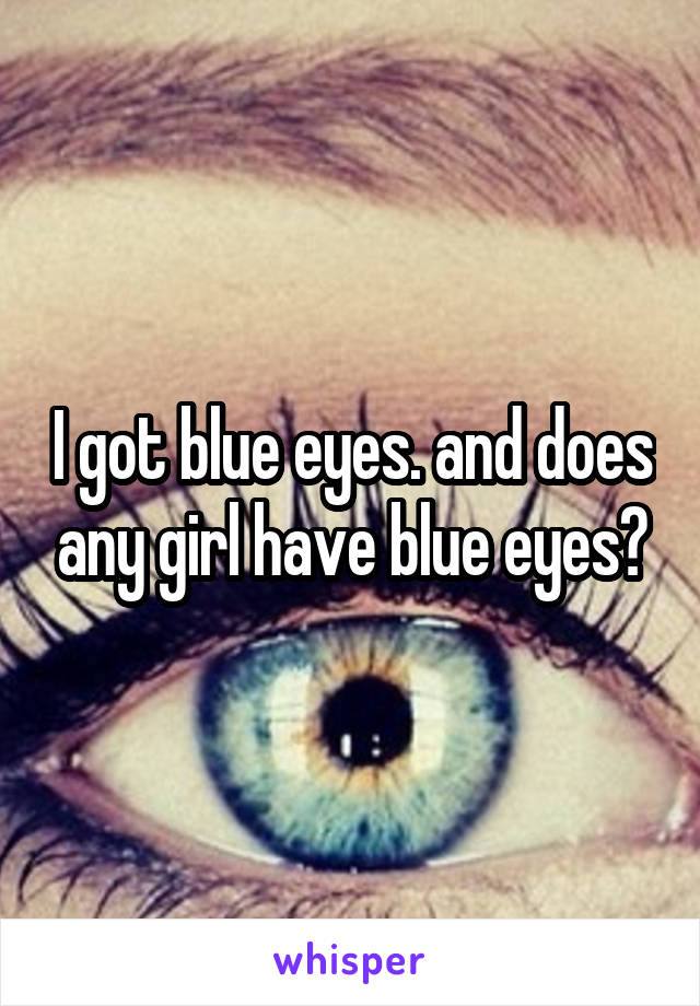 I got blue eyes. and does any girl have blue eyes?