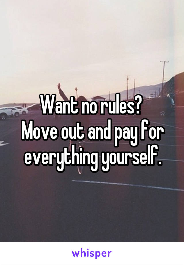 Want no rules? 
Move out and pay for everything yourself.