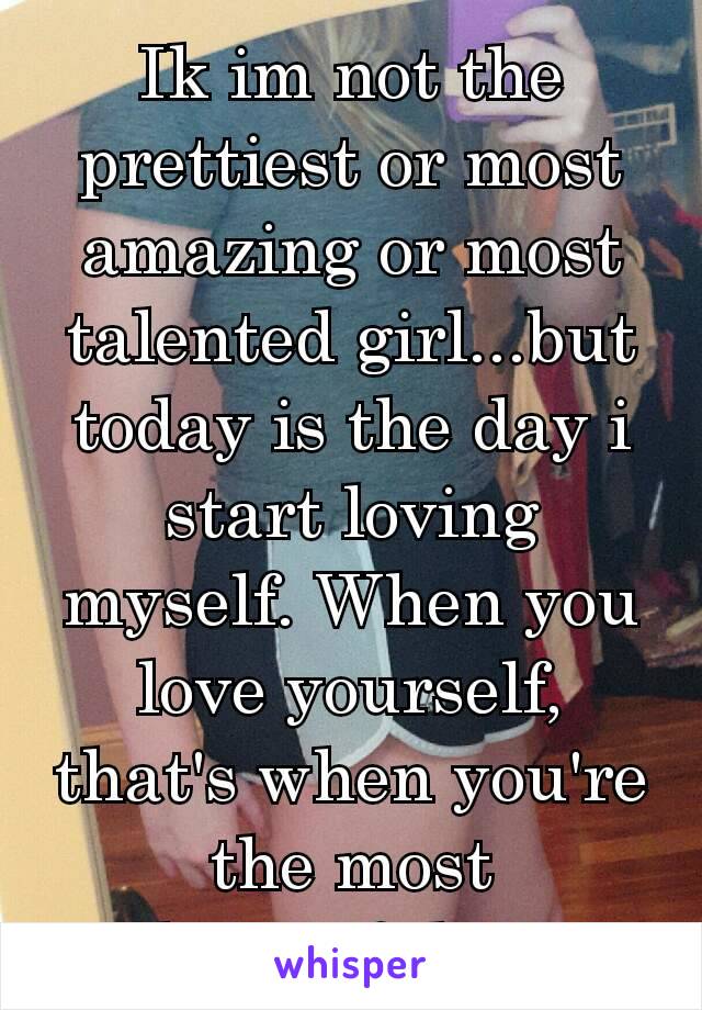 Ik im not the prettiest or most amazing or most talented girl...but today is the day i start loving myself. When you love yourself, that's when you're the most beautiful.❤