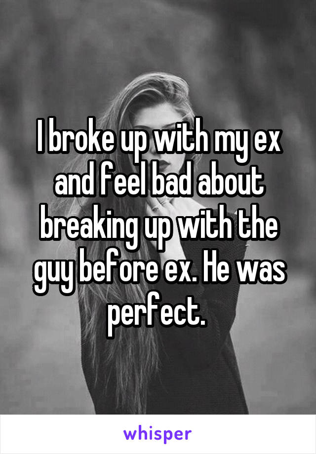 I broke up with my ex and feel bad about breaking up with the guy before ex. He was perfect. 