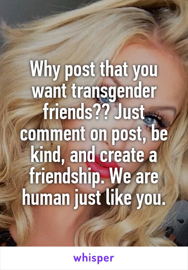 Why post that you want transgender friends?? Just comment on post, be kind, and create a friendship. We are human just like you.