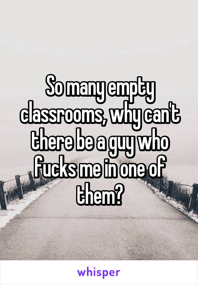 So many empty classrooms, why can't there be a guy who fucks me in one of them?
