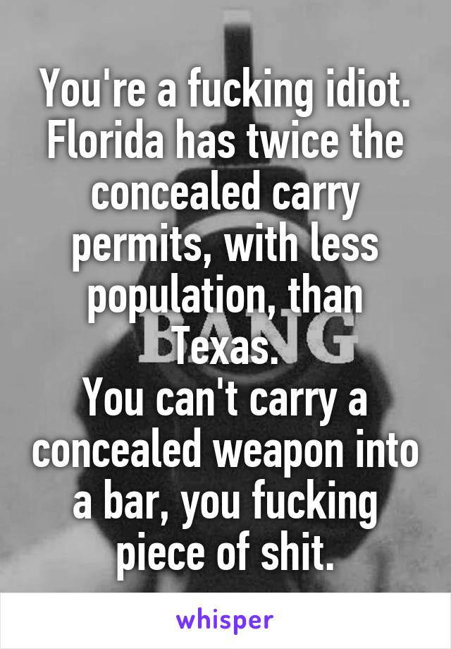 You're a fucking idiot.
Florida has twice the concealed carry permits, with less population, than Texas.
You can't carry a concealed weapon into a bar, you fucking piece of shit.