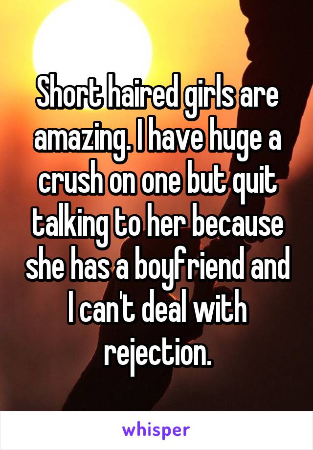 Short haired girls are amazing. I have huge a crush on one but quit talking to her because she has a boyfriend and I can't deal with rejection.