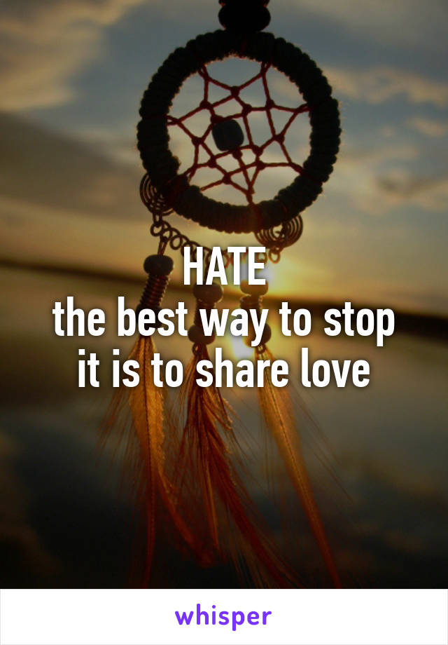HATE
the best way to stop it is to share love