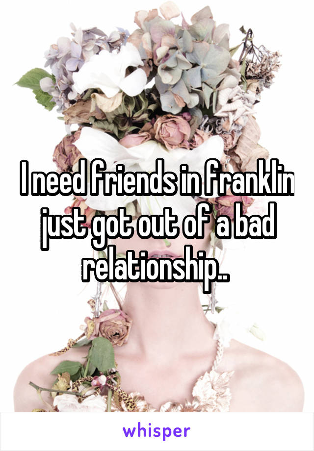 I need friends in franklin just got out of a bad relationship.. 