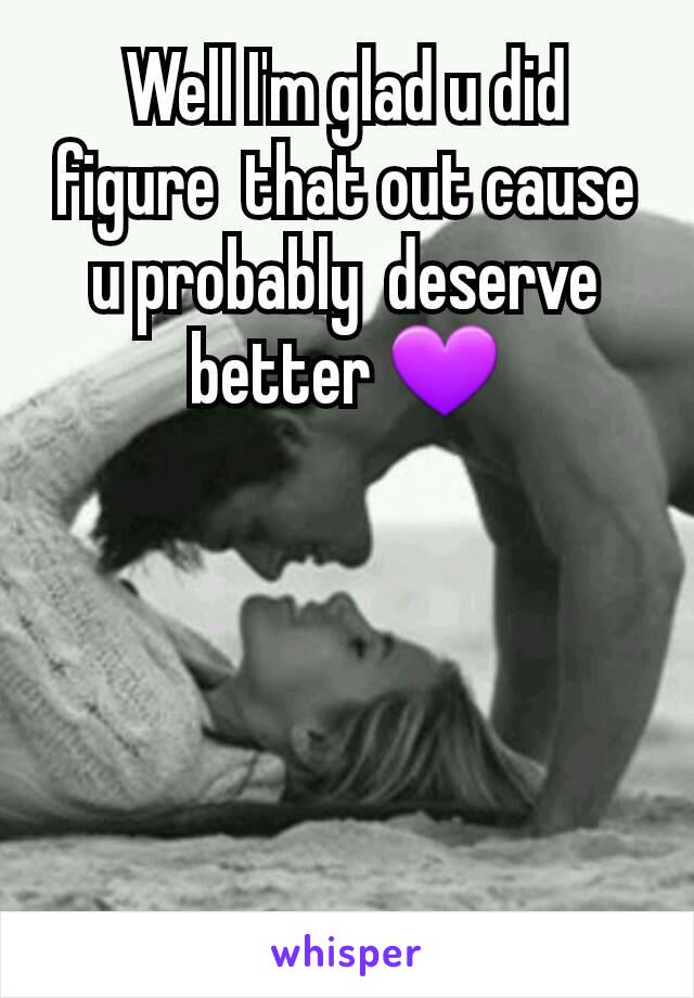 Well I'm glad u did figure  that out cause u probably  deserve better 💜