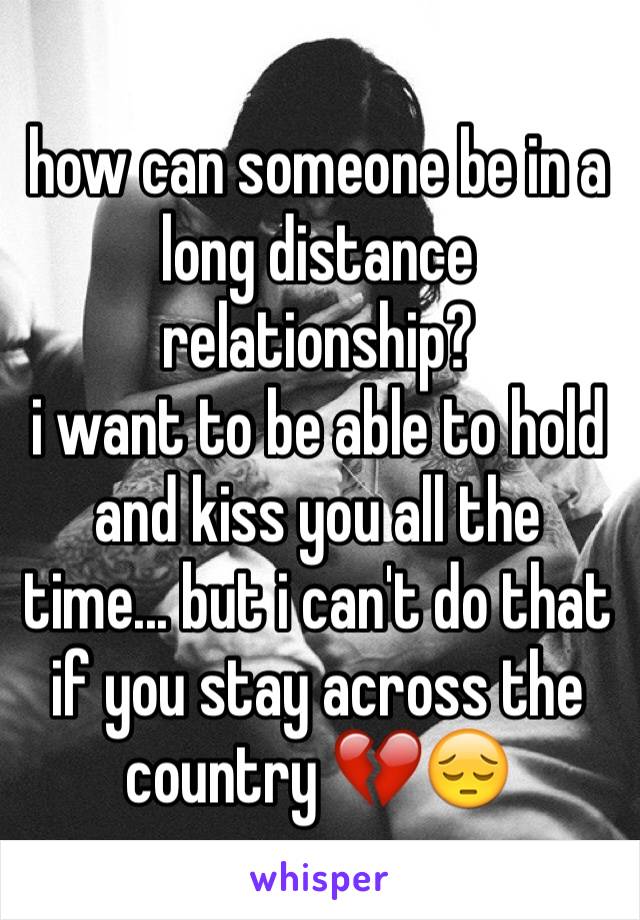 how can someone be in a long distance relationship? 
i want to be able to hold and kiss you all the time... but i can't do that if you stay across the country 💔😔