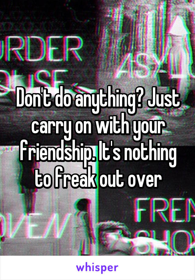Don't do anything? Just carry on with your friendship. It's nothing to freak out over