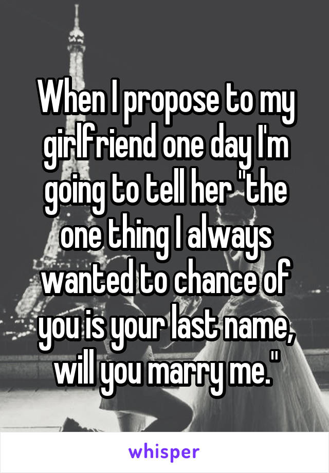 When I propose to my girlfriend one day I'm going to tell her "the one thing I always wanted to chance of you is your last name, will you marry me."