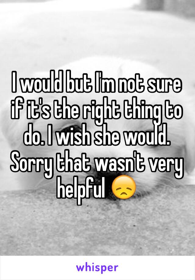 I would but I'm not sure if it's the right thing to do. I wish she would. Sorry that wasn't very helpful 😞