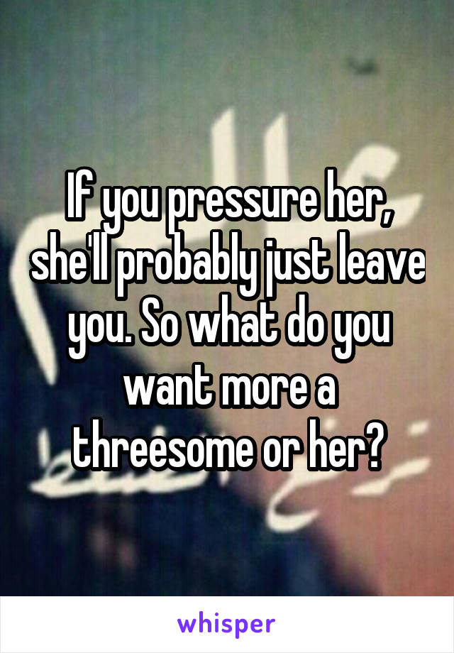 If you pressure her, she'll probably just leave you. So what do you want more a threesome or her?