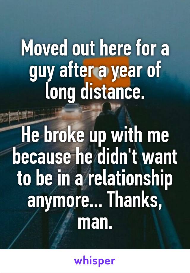 Moved out here for a guy after a year of long distance.

He broke up with me because he didn't want to be in a relationship anymore... Thanks, man.