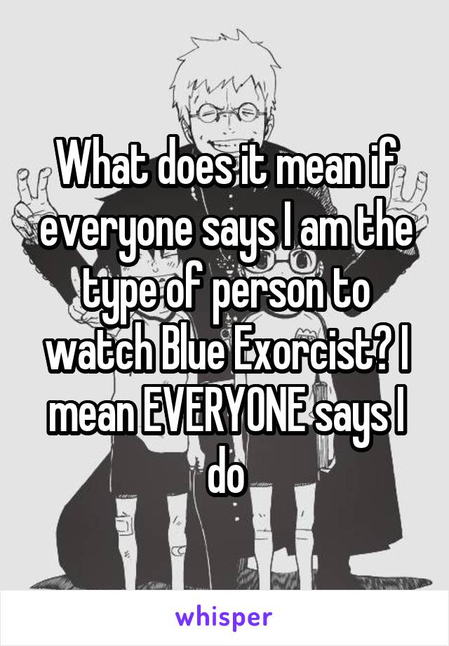What does it mean if everyone says I am the type of person to watch Blue Exorcist? I mean EVERYONE says I do