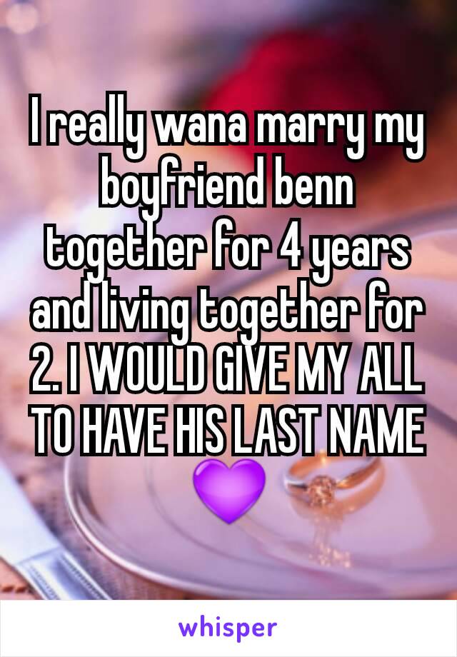 I really wana marry my boyfriend benn together for 4 years and living together for 2. I WOULD GIVE MY ALL TO HAVE HIS LAST NAME 💜