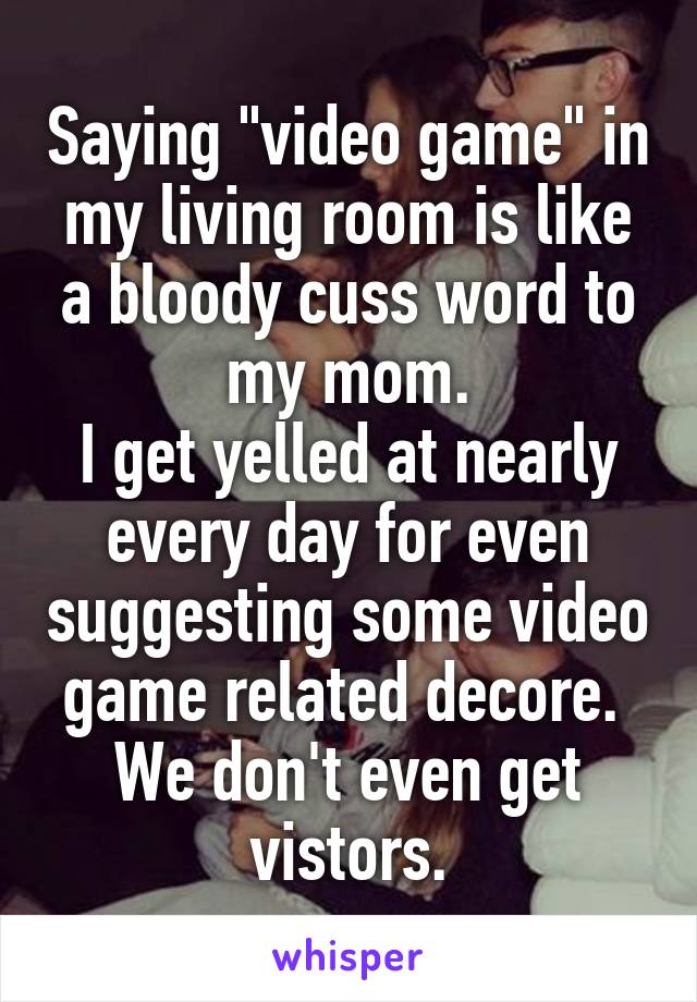 Saying "video game" in my living room is like a bloody cuss word to my mom.
I get yelled at nearly every day for even suggesting some video game related decore. 
We don't even get vistors.