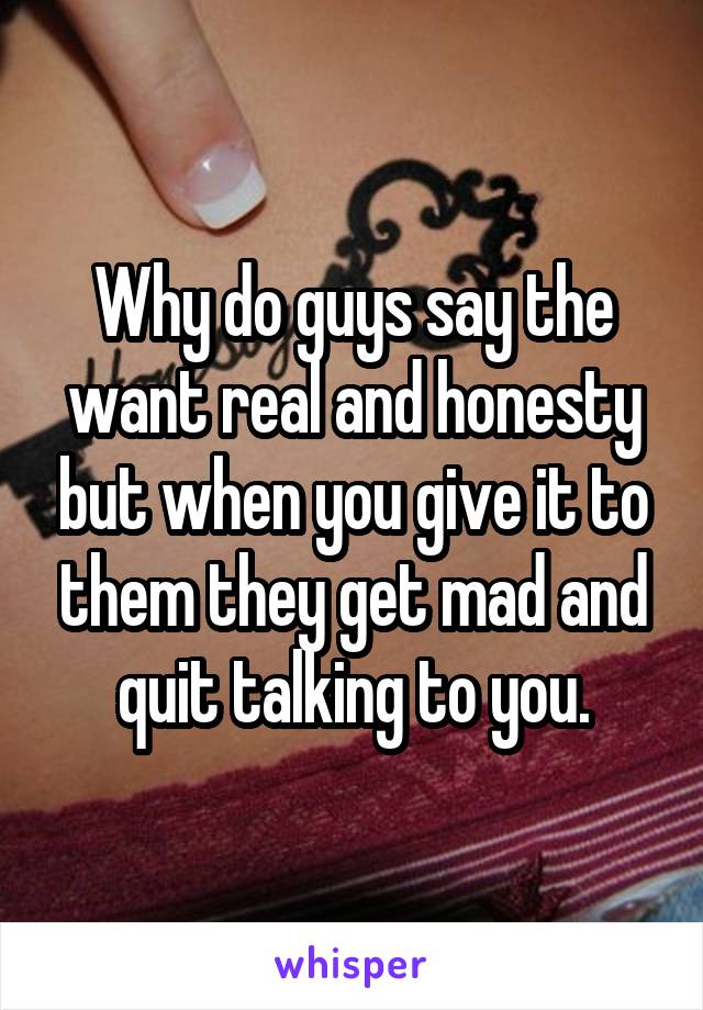 Why do guys say the want real and honesty but when you give it to them they get mad and quit talking to you.