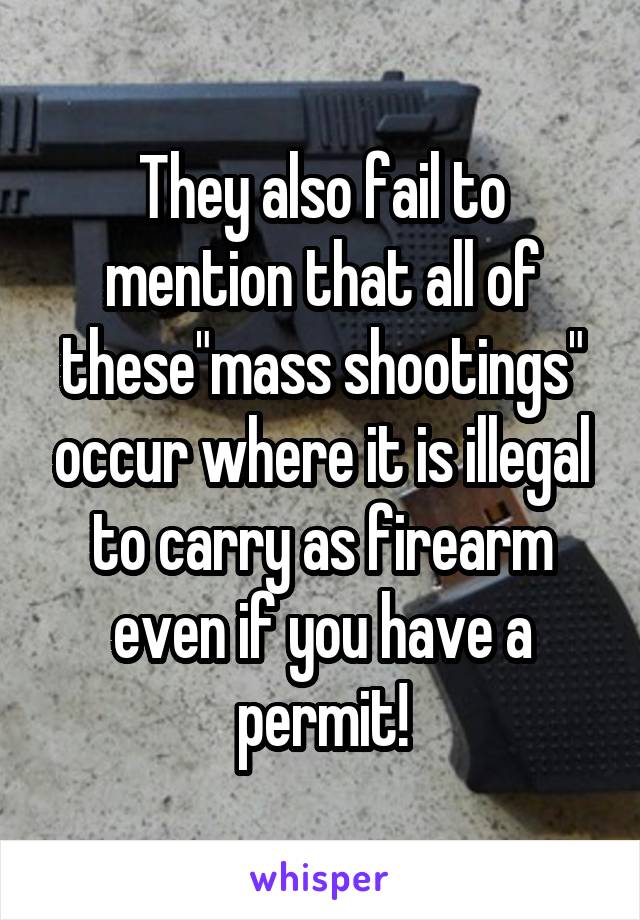 They also fail to mention that all of these"mass shootings" occur where it is illegal to carry as firearm even if you have a permit!