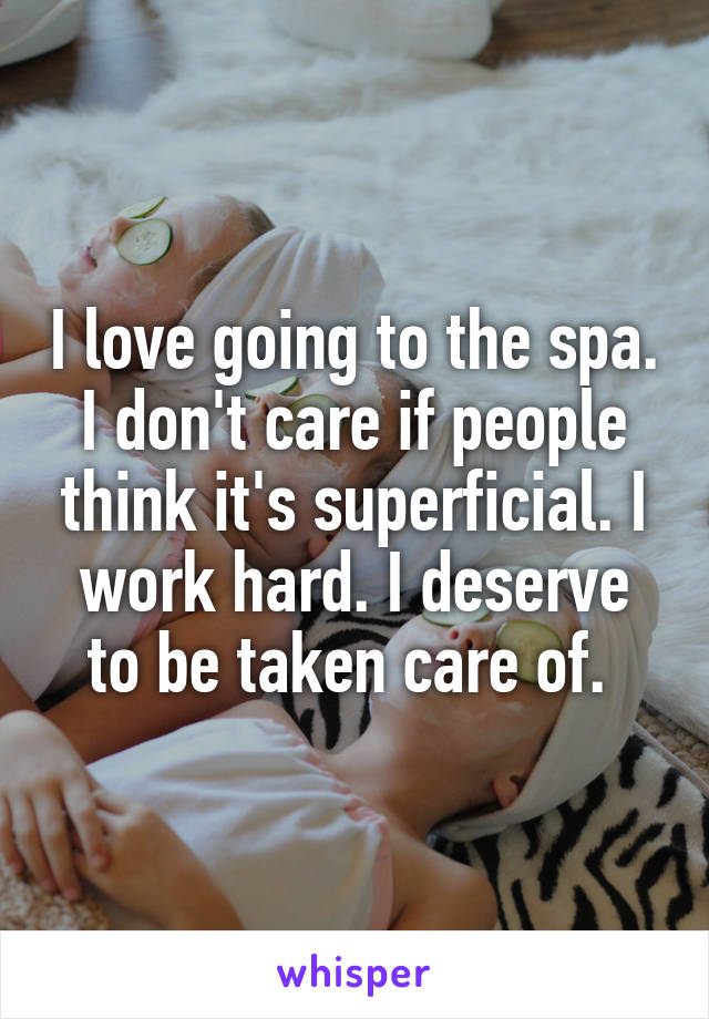 I love going to the spa. I don't care if people think it's superficial. I work hard. I deserve to be taken care of. 