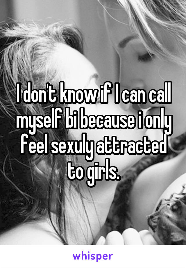 I don't know if I can call myself bi because i only feel sexuly attracted to girls.