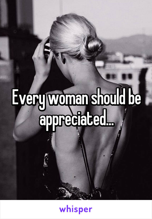 Every woman should be appreciated...