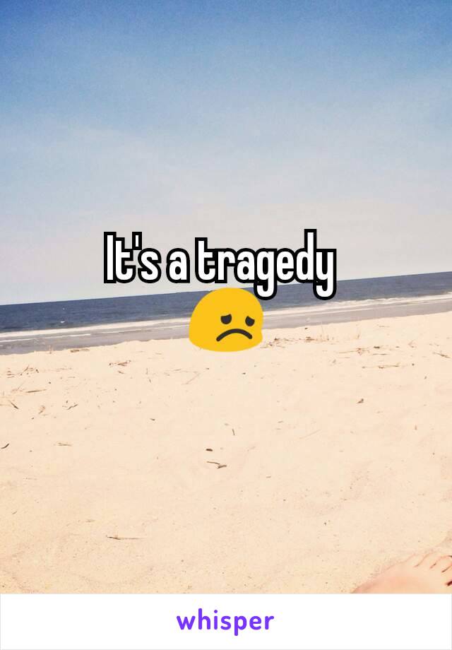 It's a tragedy 
😞