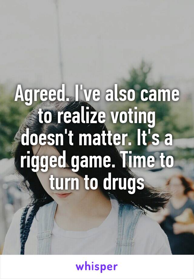 Agreed. I've also came to realize voting doesn't matter. It's a rigged game. Time to turn to drugs