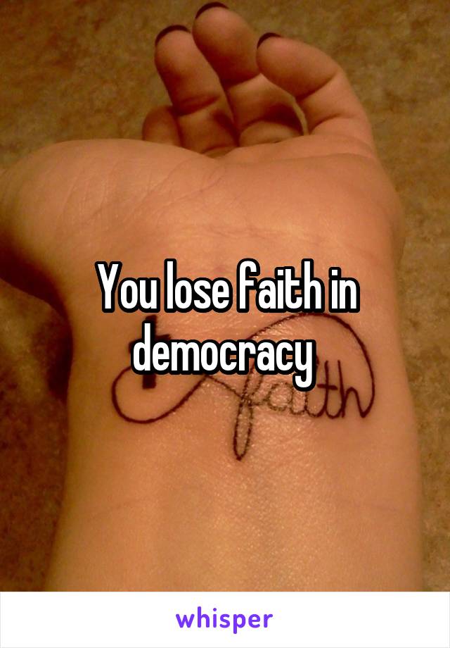 You lose faith in democracy 