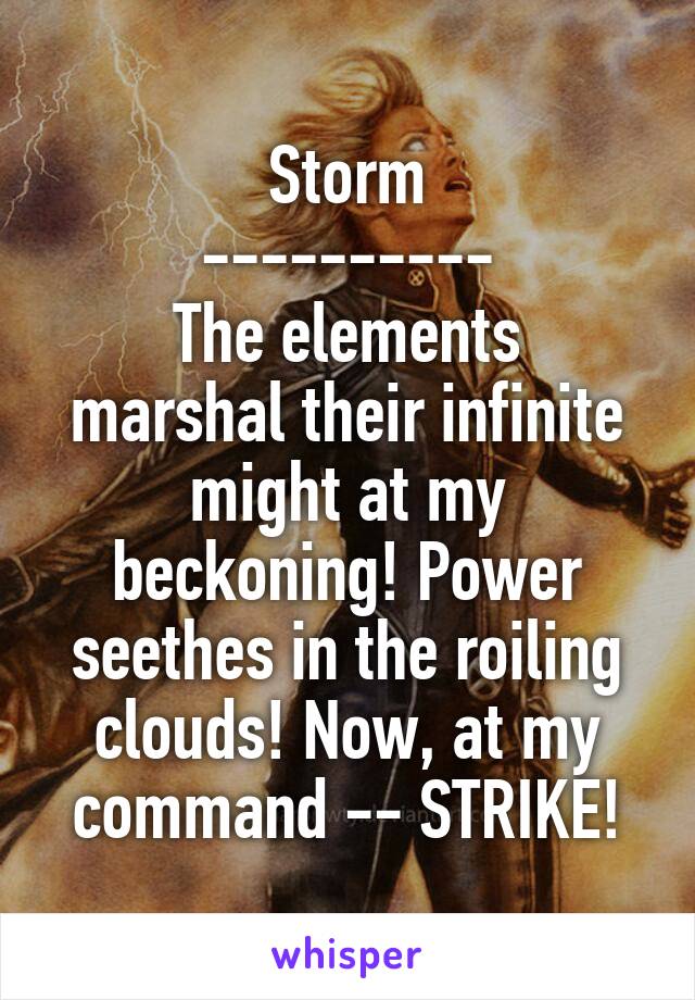 Storm
----------
The elements marshal their infinite might at my beckoning! Power seethes in the roiling clouds! Now, at my command -- STRIKE!