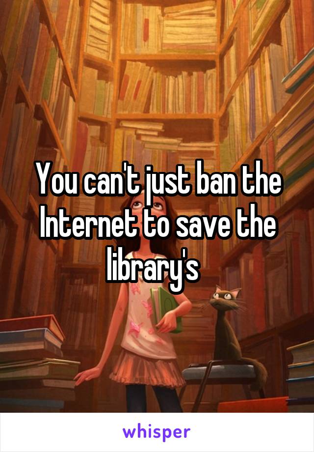 You can't just ban the Internet to save the library's  
